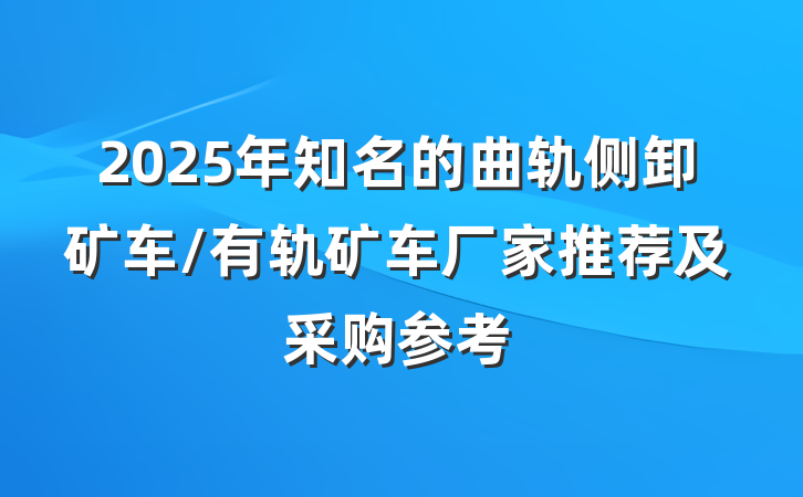 2025年知名的曲轨侧卸矿车/有轨矿车厂家推荐及采购参考