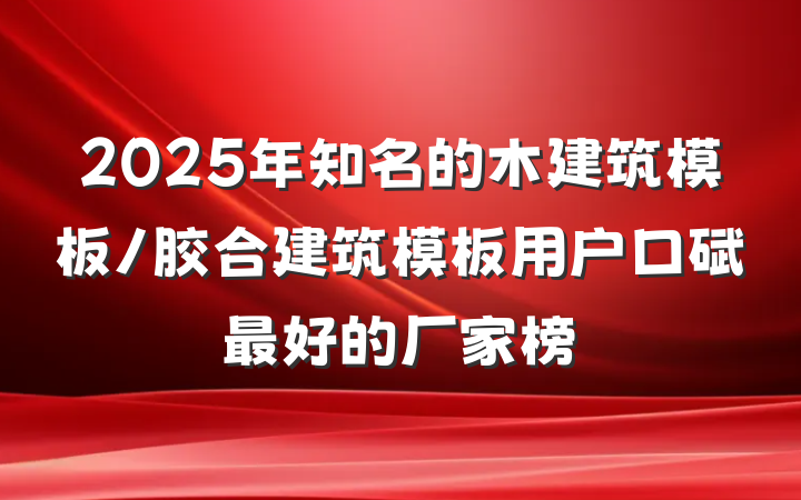 2025年知名的木建筑模板/胶合建筑模板用户口碑最好的厂家榜