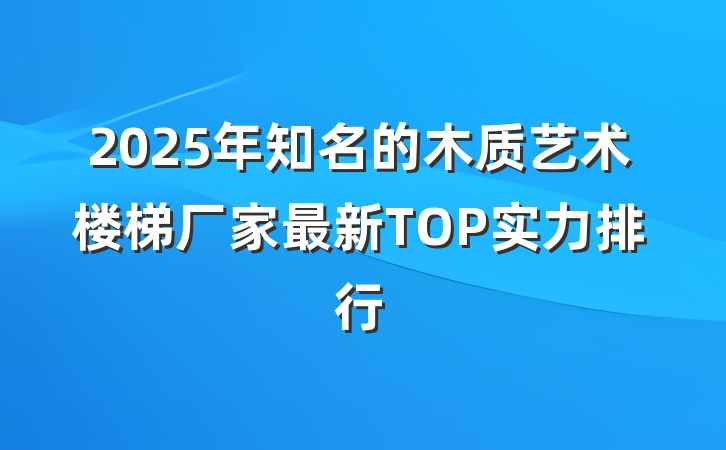 2025年知名的木质艺术楼梯厂家最新TOP实力排行