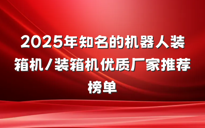 2025年知名的机器人装箱机/装箱机优质厂家推荐榜单
