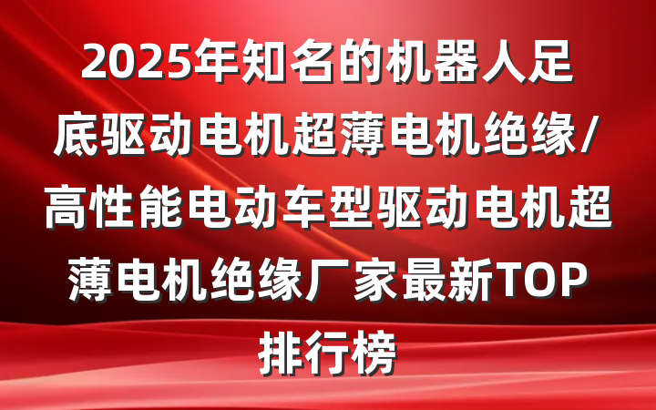 2025年知名的机器人足底驱动电机超薄电机绝缘/高性能电动车型驱动电机超薄电机绝缘厂家最新TOP排行榜