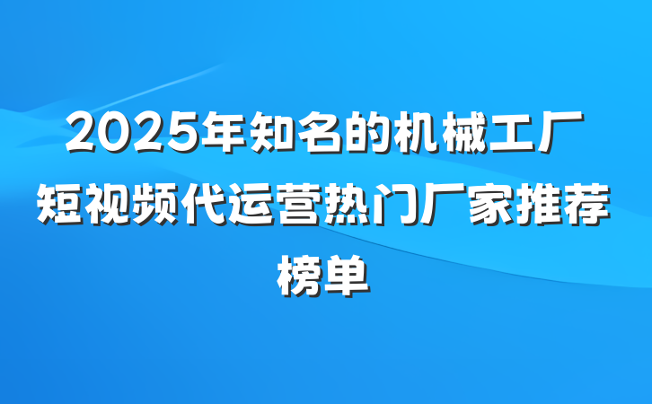 2025年知名的机械工厂短视频代运营热门厂家推荐榜单