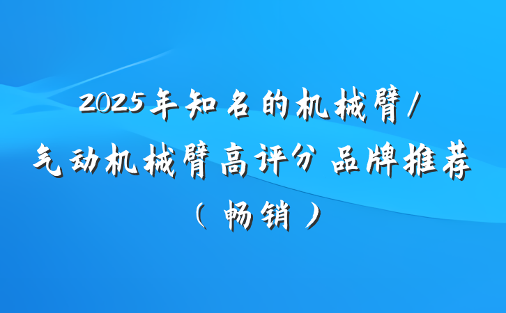 2025年知名的机械臂/气动机械臂高评分品牌推荐（畅销）