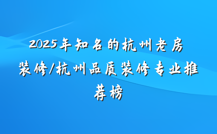 2025年知名的杭州老房装修/杭州品质装修专业推荐榜