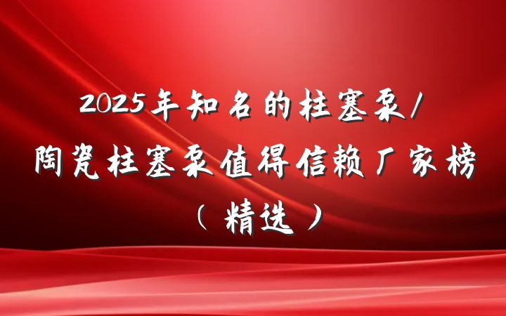 2025年知名的柱塞泵/陶瓷柱塞泵值得信赖厂家榜（精选）