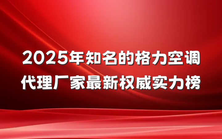2025年知名的格力空调代理厂家最新权威实力榜
