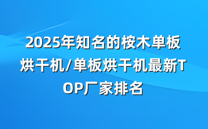 2025年知名的桉木单板烘干机/单板烘干机最新TOP厂家排名