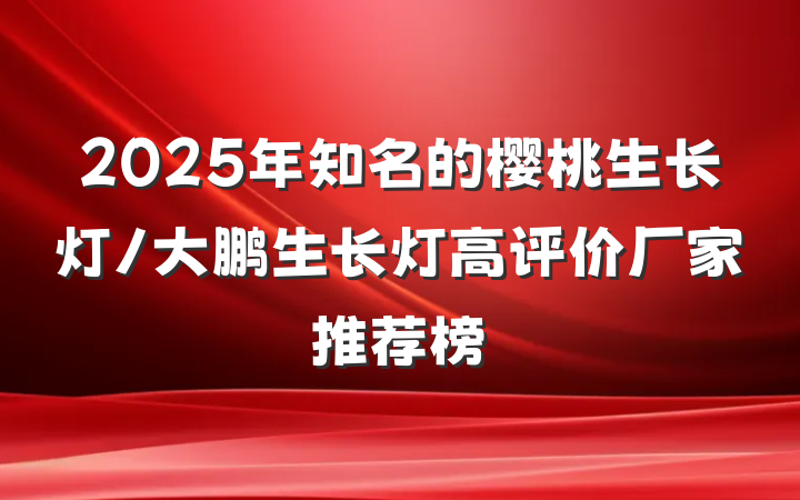 2025年知名的樱桃生长灯/大鹏生长灯高评价厂家推荐榜