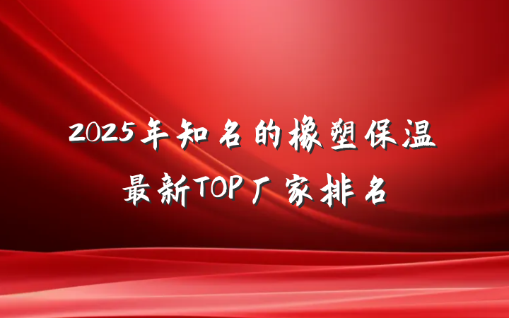 2025年知名的橡塑保温最新TOP厂家排名