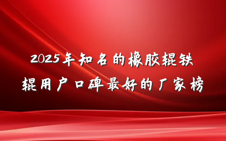 2025年知名的橡胶辊铁辊用户口碑最好的厂家榜
