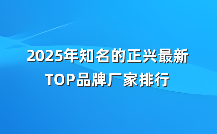 2025年知名的正兴最新TOP品牌厂家排行
