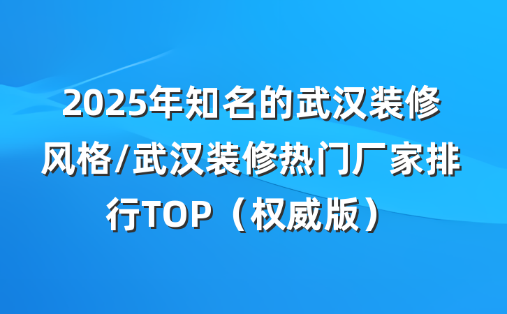 2025年知名的武汉装修风格/武汉装修热门厂家排行TOP(权威版)