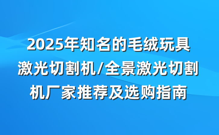 2025年知名的毛绒玩具激光切割机/全景激光切割机厂家推荐及选购指南