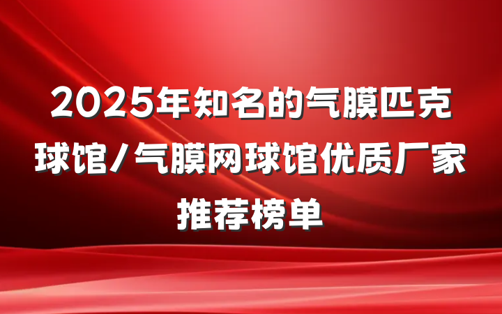 2025年知名的气膜匹克球馆/气膜网球馆优质厂家推荐榜单