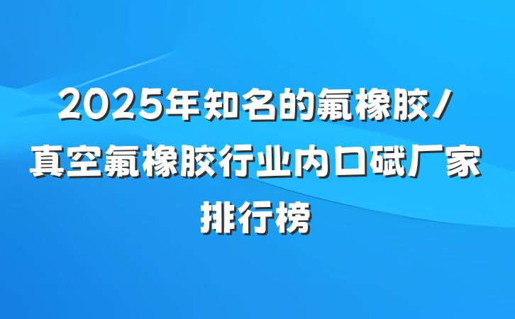 2025年知名的氟橡胶/真空氟橡胶行业内口碑厂家排行榜