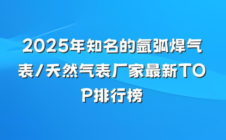 2025年知名的氩弧焊气表/天然气表厂家最新TOP排行榜