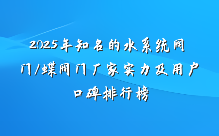 2025年知名的水系统阀门/蝶阀门厂家实力及用户口碑排行榜