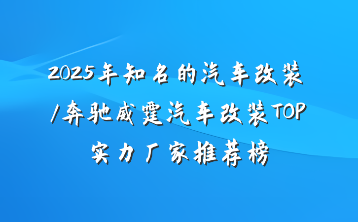 2025年知名的汽车改装/奔驰威霆汽车改装TOP实力厂家推荐榜