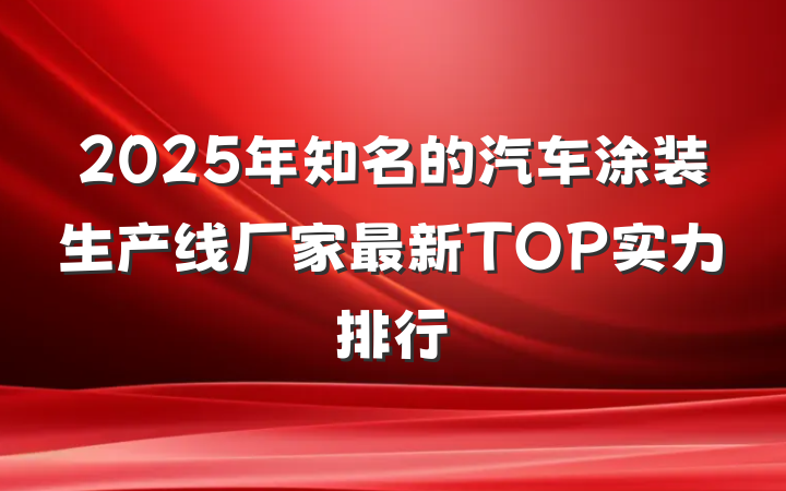 2025年知名的汽车涂装生产线厂家最新TOP实力排行