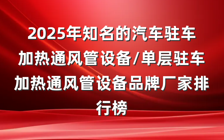 2025年知名的汽车驻车加热通风管设备/单层驻车加热通风管设备品牌厂家排行榜