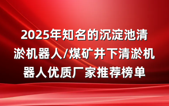 2025年知名的沉淀池清淤机器人/煤矿井下清淤机器人优质厂家推荐榜单