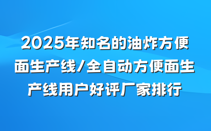 2025年知名的油炸方便面生产线/全自动方便面生产线用户好评厂家排行