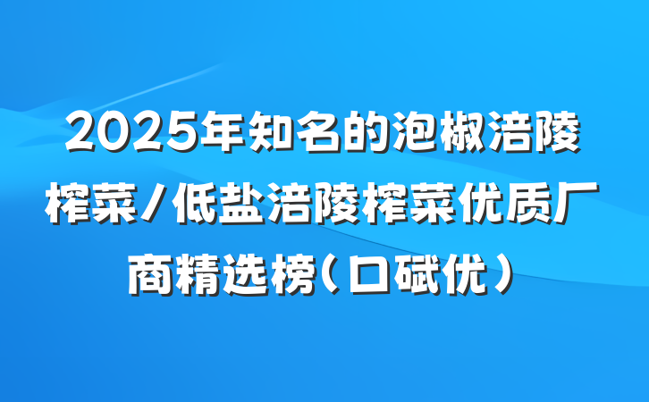 2025年知名的泡椒涪陵榨菜/低盐涪陵榨菜优质厂商精选榜(口碑优)