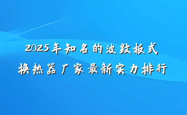 2025年知名的波纹板式换热器厂家最新实力排行