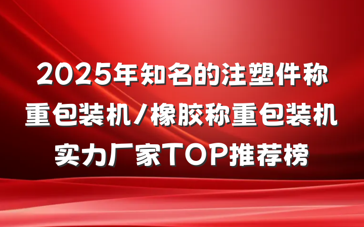 2025年知名的注塑件称重包装机/橡胶称重包装机实力厂家TOP推荐榜
