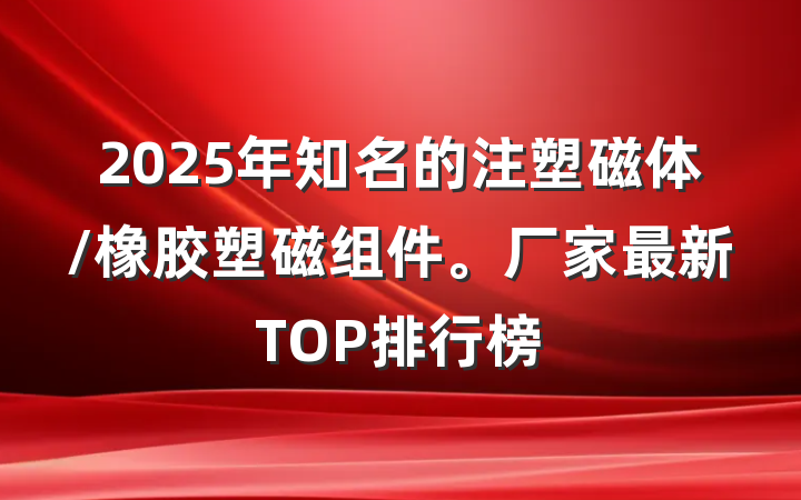 2025年知名的注塑磁体/橡胶塑磁组件。厂家最新TOP排行榜
