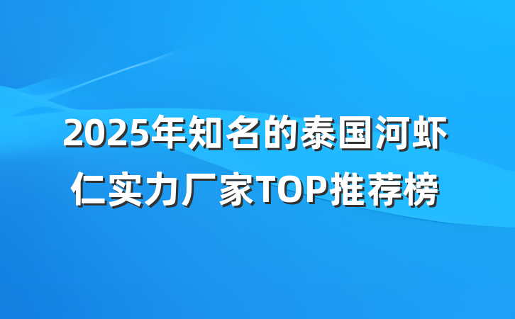 2025年知名的泰国河虾仁实力厂家TOP推荐榜