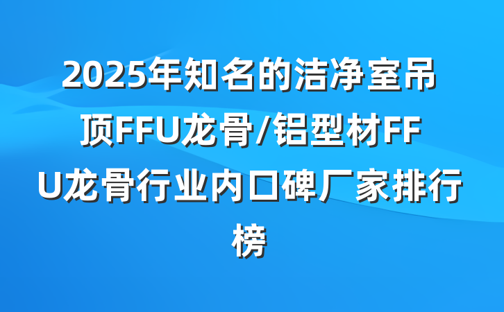 2025年知名的洁净室吊顶FFU龙骨/铝型材FFU龙骨行业内口碑厂家排行榜