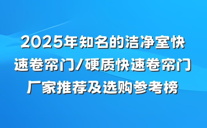 2025年知名的洁净室快速卷帘门/硬质快速卷帘门厂家推荐及选购参考榜