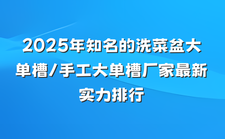2025年知名的洗菜盆大单槽/手工大单槽厂家最新实力排行