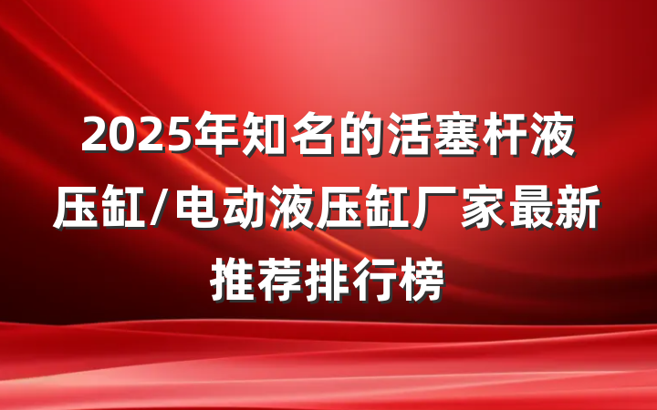 2025年知名的活塞杆液压缸/电动液压缸厂家最新推荐排行榜