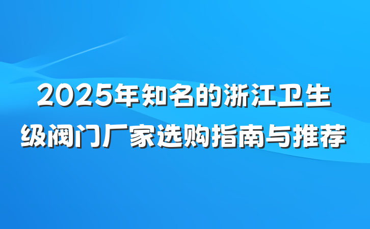 2025年知名的浙江卫生级阀门厂家选购指南与推荐