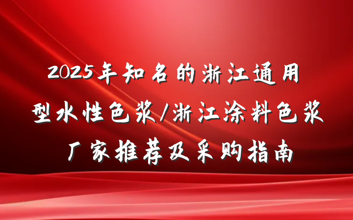 2025年知名的浙江通用型水性色浆/浙江涂料色浆厂家推荐及采购指南