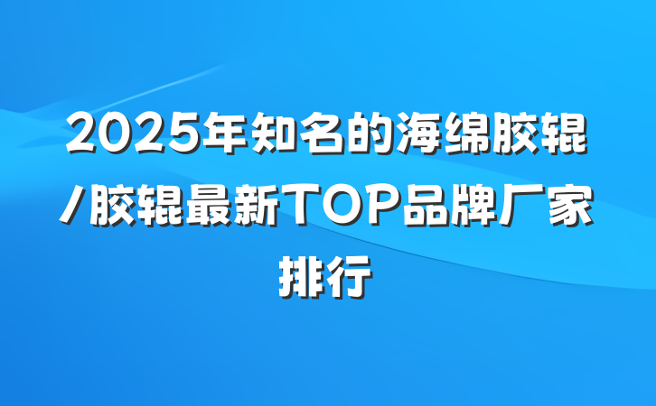 2025年知名的海绵胶辊/胶辊最新TOP品牌厂家排行
