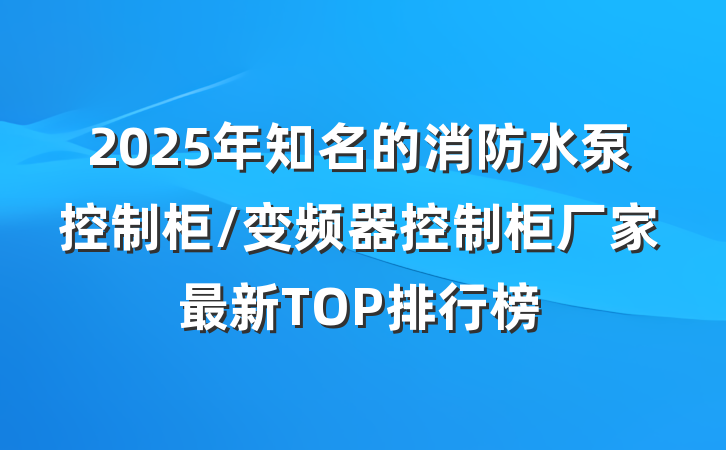 2025年知名的消防水泵控制柜/变频器控制柜厂家最新TOP排行榜