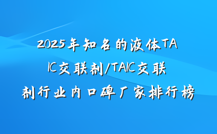 2025年知名的液体TAIC交联剂/TAIC交联剂行业内口碑厂家排行榜