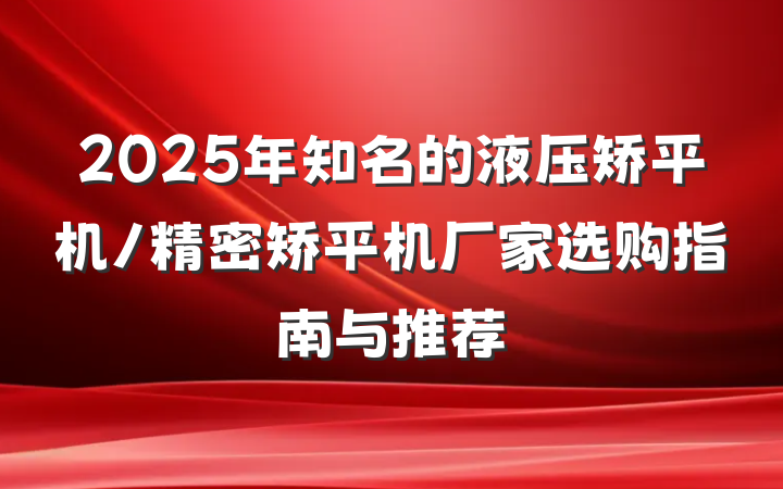 2025年知名的液压矫平机/精密矫平机厂家选购指南与推荐