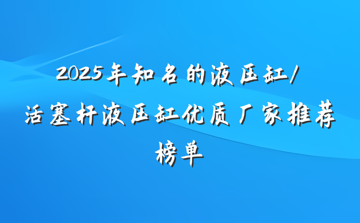 2025年知名的液压缸/活塞杆液压缸优质厂家推荐榜单
