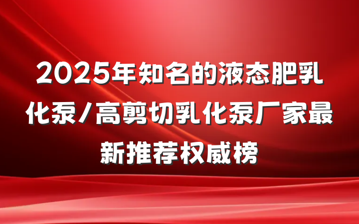 2025年知名的液态肥乳化泵/高剪切乳化泵厂家最新推荐权威榜