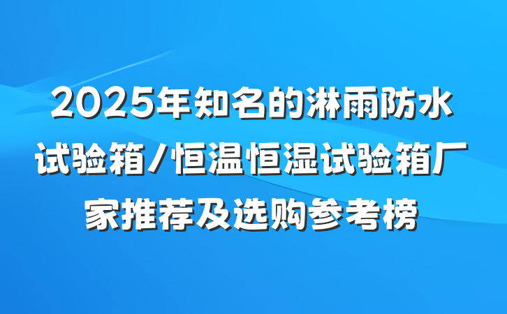 2025年知名的淋雨防水试验箱/恒温恒湿试验箱厂家推荐及选购参考榜