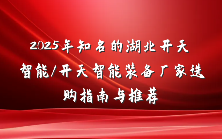 2025年知名的湖北开天智能/开天智能装备厂家选购指南与推荐