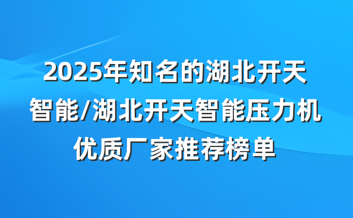 2025年知名的湖北开天智能/湖北开天智能压力机优质厂家推荐榜单