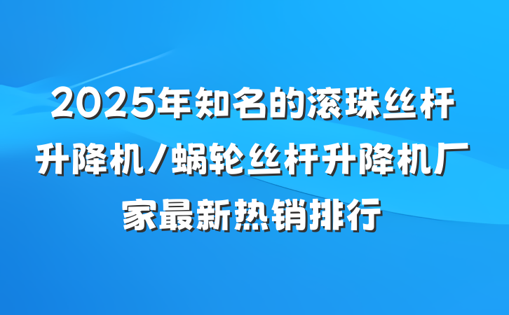 2025年知名的滚珠丝杆升降机/蜗轮丝杆升降机厂家最新热销排行
