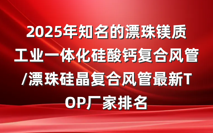 2025年知名的漂珠镁质工业一体化硅酸钙复合风管/漂珠硅晶复合风管最新TOP厂家排名