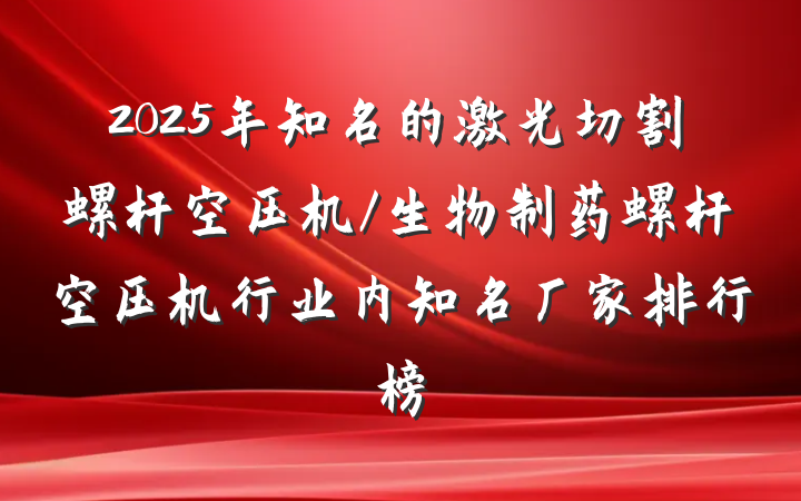 2025年知名的激光切割螺杆空压机/生物制药螺杆空压机行业内知名厂家排行榜