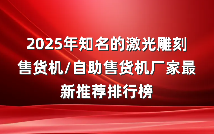 2025年知名的激光雕刻售货机/自助售货机厂家最新推荐排行榜